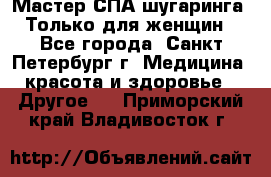 Мастер СПА-шугаринга. Только для женщин - Все города, Санкт-Петербург г. Медицина, красота и здоровье » Другое   . Приморский край,Владивосток г.